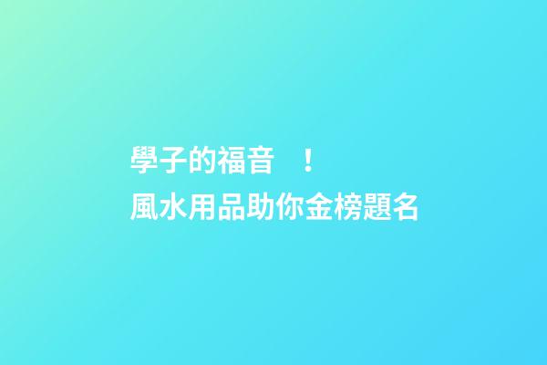學子的福音！風水用品助你金榜題名